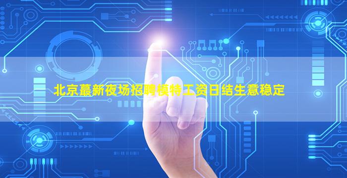 北京蕞新夜场招聘模特工资日结生意稳定