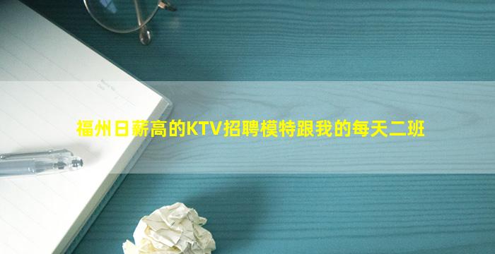 福州日薪高的KTV招聘模特跟我的每天二班